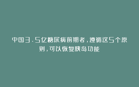 中国3.5亿糖尿病前期者，遵循这5个原则，可以恢复胰岛功能！