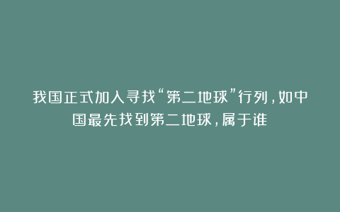 我国正式加入寻找“第二地球”行列，如中国最先找到第二地球，属于谁？