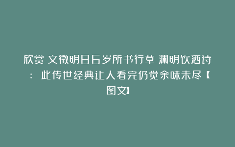 欣赏︱文徵明86岁所书行草《渊明饮酒诗》: 此传世经典让人看完仍觉余味未尽【图文】