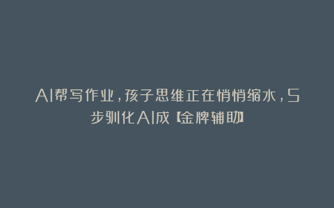 AI帮写作业，孩子思维正在悄悄缩水，5步驯化AI成【金牌辅助】