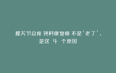 膝关节总疼？骨科康复师：不是‘老了’，是这 4 个原因！
