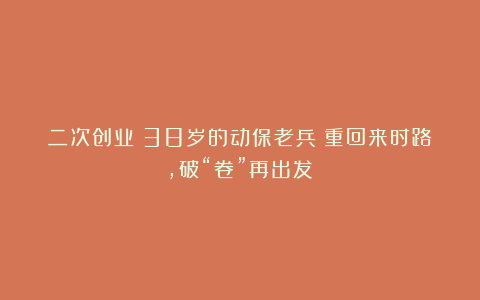 二次创业！38岁的动保老兵：重回来时路，破“卷”再出发！