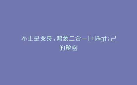 不止是变身，鸿蒙二合一1+1>2的秘密