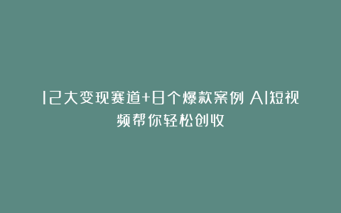12大变现赛道+8个爆款案例！AI短视频帮你轻松创收！
