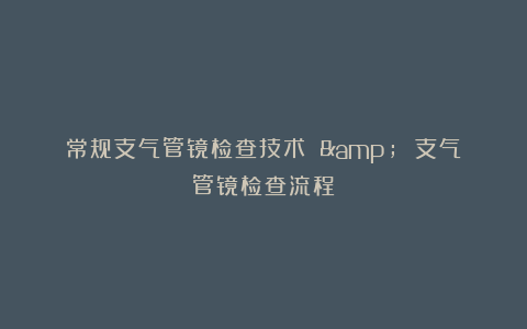 常规支气管镜检查技术 & 支气管镜检查流程