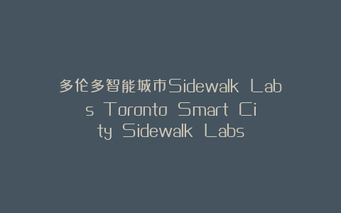 多伦多智能城市Sidewalk Labs  Toronto Smart City Sidewalk Labs