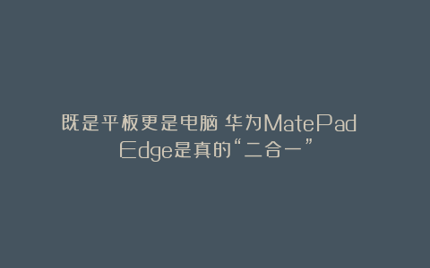 既是平板更是电脑：华为MatePad Edge是真的“二合一”