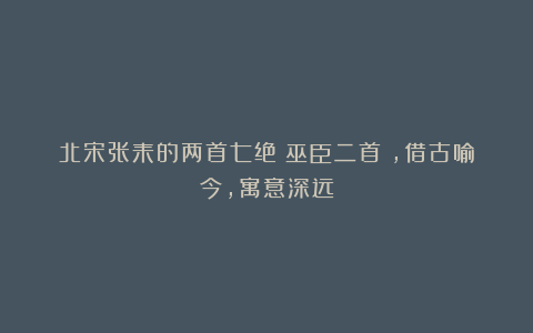 北宋张耒的两首七绝《巫臣二首》，借古喻今，寓意深远