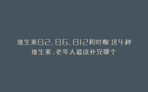 维生素B2、B6、B12和叶酸：这4种维生素，老年人最该补充哪个？