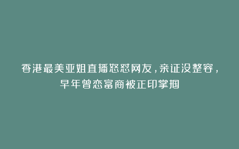 香港最美亚姐直播怒怼网友，亲证没整容，早年曾恋富商被正印掌掴