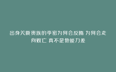 出身关陇贵族的李密为何会反隋？为何会走向败亡？真不是他能力差
