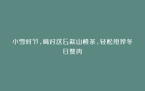 小雪时节，喝对这6款山楂茶，轻松甩掉冬日赘肉！