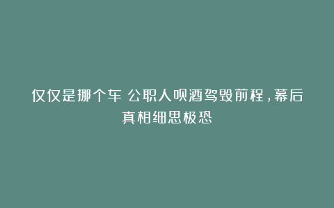 仅仅是挪个车？公职人员酒驾毁前程，幕后真相细思极恐！