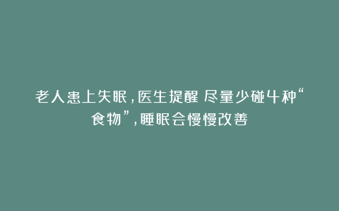 老人患上失眠，医生提醒：尽量少碰4种“食物”，睡眠会慢慢改善