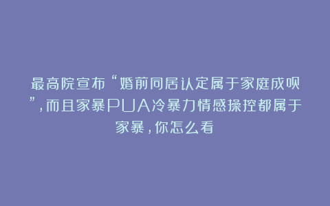 最高院宣布：“婚前同居认定属于家庭成员”，而且家暴PUA冷暴力情感操控都属于家暴，你怎么看？