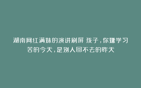 湖南网红满妹的演讲刷屏：孩子，你嫌学习苦的今天，是别人回不去的昨天