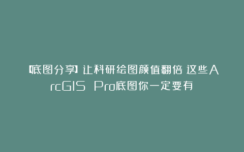 【底图分享】让科研绘图颜值翻倍！这些ArcGIS Pro底图你一定要有！