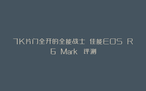 7K片门全开的全能战士 佳能EOS R6 Mark Ⅲ评测