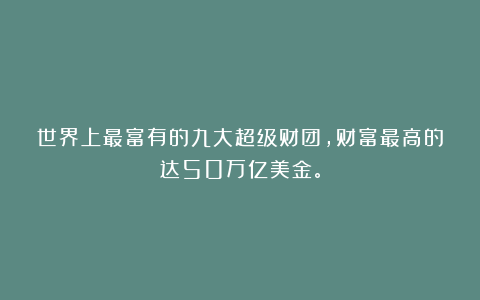 世界上最富有的九大超级财团，财富最高的达50万亿美金。