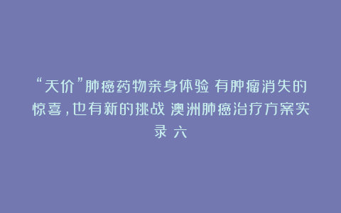 “天价”肺癌药物亲身体验：有肿瘤消失的惊喜，也有新的挑战丨澳洲肺癌治疗方案实录（六）