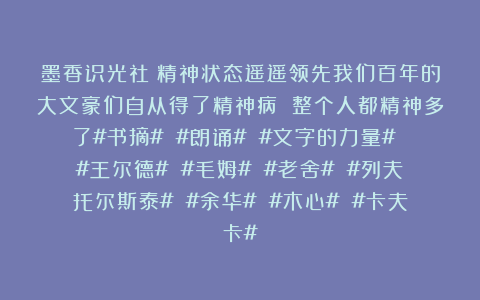 墨香识光社：精神状态遥遥领先我们百年的大文豪们自从得了精神病 整个人都精神多了#书摘# #朗诵# #文字的力量# #王尔德# #毛姆# #老舍# #列夫托尔斯泰# #余华# #木心# #卡夫卡#