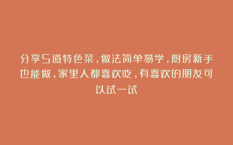 分享5道特色菜，做法简单易学，厨房新手也能做，家里人都喜欢吃，有喜欢的朋友可以试一试！