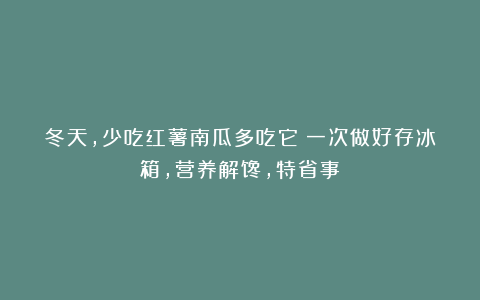 冬天，少吃红薯南瓜多吃它！一次做好存冰箱，营养解馋，特省事！