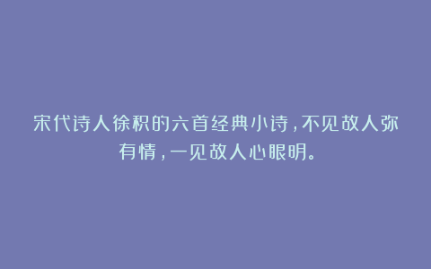 宋代诗人徐积的六首经典小诗，不见故人弥有情，一见故人心眼明。