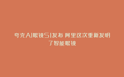 夸克AI眼镜S1发布！阿里这次重新发明了智能眼镜？