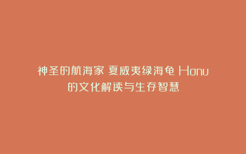 神圣的航海家：夏威夷绿海龟（Honu）的文化解读与生存智慧