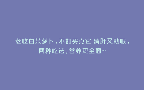 老吃白菜萝卜，不如买点它！清肝又助眠，两种吃法，营养更全面~
