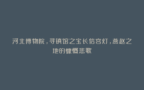河北博物院，寻镇馆之宝长信宫灯，燕赵之地的慷慨悲歌