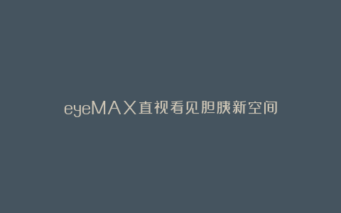 eyeMAX直视看见胆胰新空间