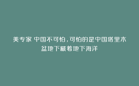 美专家：中国不可怕，可怕的是中国塔里木盆地下藏着地下海洋！