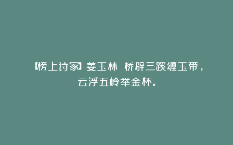 【榜上诗家】姜玉林||桥辟三蹊缠玉带，云浮五岭举金杯。