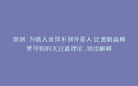 原创 为啥人类找不到外星人？比黑暗森林更可怕的大过滤理论，给出解释