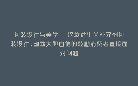 包装设计与美学 | 这款益生菌补充剂包装设计，幽默大胆自信的鼓励消费者直接面对问题