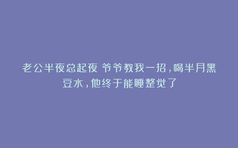 老公半夜总起夜？爷爷教我一招，喝半月黑豆水，他终于能睡整觉了
