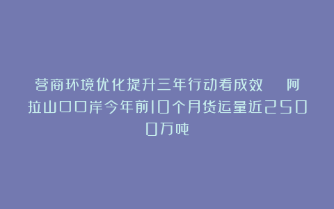 营商环境优化提升三年行动看成效 | 阿拉山口口岸今年前10个月货运量近2500万吨