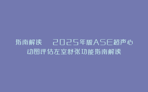 指南解读 | 2025年版ASE超声心动图评估左室舒张功能指南解读