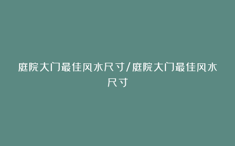 庭院大门最佳风水尺寸/庭院大门最佳风水尺寸