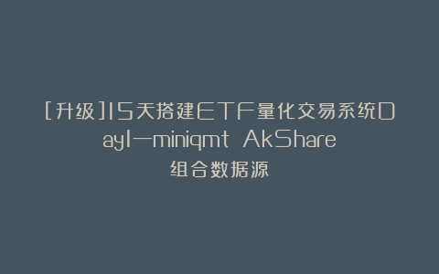 [升级]15天搭建ETF量化交易系统Day1—miniqmt AkShare组合数据源
