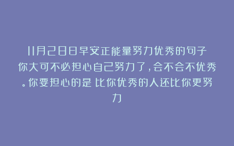 11月28日早安正能量努力优秀的句子：你大可不必担心自己努力了，会不会不优秀。你要担心的是：比你优秀的人还比你更努力！
