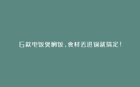 6款电饭煲焖饭,食材丢进锅就搞定!