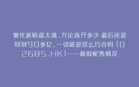 量化派暗盘大涨，无论高开多少？最后还是回到90多亿，一切就是这么巧合吗？(02685.HK)——新股配售情况
