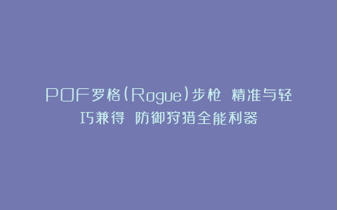 POF罗格(Rogue)步枪 精准与轻巧兼得 防御狩猎全能利器