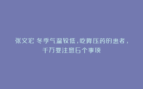 张文宏：冬季气温较低，吃降压药的患者，千万要注意6个事项