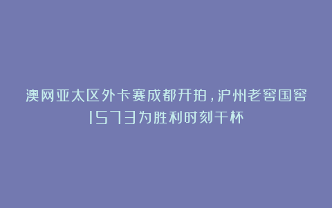 澳网亚太区外卡赛成都开拍，泸州老窖国窖1573为胜利时刻干杯