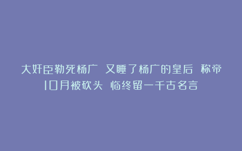 大奸臣勒死杨广 又睡了杨广的皇后 称帝10月被砍头 临终留一千古名言