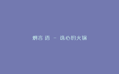 炯言囧语 – 诛心的火锅